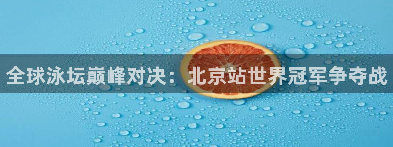 2026世界杯亚洲预选赛赛程:全球泳坛巅峰对决:北京站世界冠军争夺战