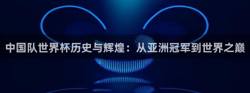 世界杯决赛预测:中国队世界杯历史与辉煌:从亚洲冠军到世界之巅